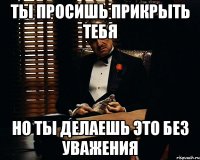 Ты просишь прикрыть тебя Но ты делаешь это без уважения