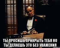  Ты просишь прикрыть тебя Но ты делаешь это без уважения