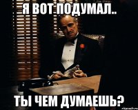 Я вот подумал.. Ты чем думаешь?