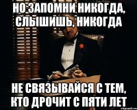 но запомни никогда, слышишь, никогда не связывайся с тем, кто дрочит с пяти лет