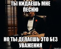 ты кидаешь мне песню но ты делаешь это без уважения