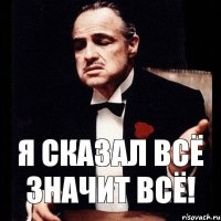 Я сказал всё значит всё!