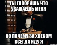 ты говоришь что уважаешь меня но почему за хлебом всегда иду я