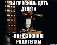 ты просишь дать денеги но не звониш родителям