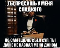 Ты просишь у меня сладкого Но сам ещё не съел суп, ты даже не назвал меня Доном