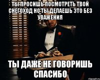 ТЫ ПРОСИШЬ ПОСМОТРЕТЬ ТВОЙ СНЕГОХОД НО ТЫ ДЕЛАЕШЬ ЭТО БЕЗ УВАЖЕНИЯ ТЫ ДАЖЕ НЕ ГОВОРИШЬ СПАСИБО