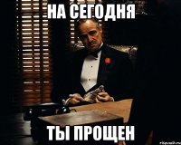 На сегодня Ты прощен