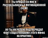 ты пришел ко мне и рассказываешь о мотивационной схеме но ты ни разу не подтверждал факт существования этого мифа на практике