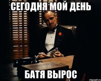 Сегодня мой день Батя вырос