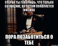 сперва ты говоришь, что только сочинение, но потом появляется физика пора позаботиться о тебе