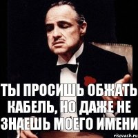 ты просишь обжать кабель, но даже не знаешь моего имени