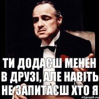 Ти додаєш менен в друзі, але навіть не запитаєш хто я