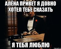 АЛЁНА ПРИВЕТ Я ДОВНО ХОТЕЛ ТЕБЕ СКАЗАТЬ Я ТЕБЯ ЛЮБЛЮ