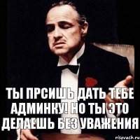 ты прсишь дать тебе админку! но ты это делаешь без уважения