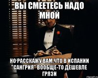 вы смеетесь надо мной но расскажу вам,что в Испании "Сангрия" вообще-то дешевле грязи