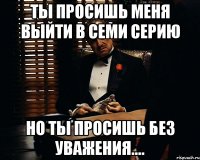 Ты просишь меня выйти в семи серию но ты просишь без уважения....