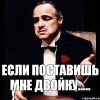 Если поставишь мне двойку.....