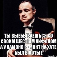 Ты выебываешься со своим шестым айфоном А у самоно ремонт на хате был в 80тые