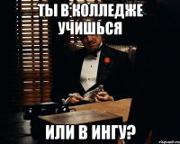 ты в Колледже учишься или в Ингу?