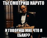 Ты Смотриш Наруто И говориш мне что Я ЕБАН??