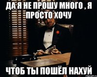 Да я не прошу много , я просто хочу чтоб ты пошёл нахуй