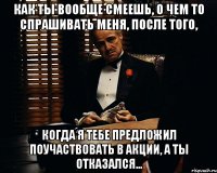 как ты вообще смеешь, о чем то спрашивать меня, после того, когда я тебе предложил поучаствовать в акции, а ты отказался...