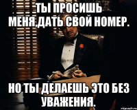 Ты просишь меня,дать свой номер. Но ты делаешь это без уважения.