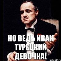 Но Ведь Иван Турецкий Девочка!