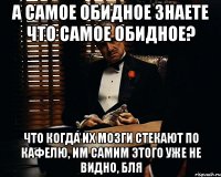 а самое обидное знаете что самое обидное? что когда их мозги стекают по кафелю, им самим этого уже не видно, бля