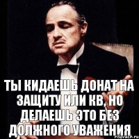 Ты кидаешь донат на защиту или кв, но делаешь это без должного уважения