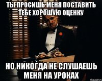 Ты просишь меня поставить тебе хорошую оценку Но никогда не слушаешь меня на уроках