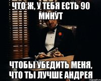 Что ж, у тебя есть 90 минут Чтобы убедить меня, что ты лучше Андрея