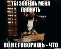 Ты зовешь меня ляпнуть но не говоришь - что