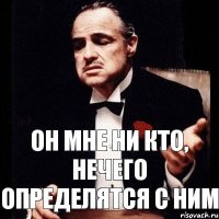 он мне ни кто, нечего определятся с ним