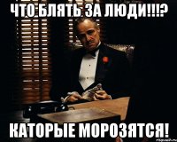 ЧТО блять ЗА ЛЮДИ!!!? каторые морозятся!