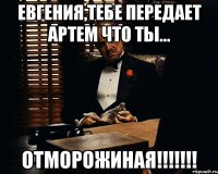 Евгения,тебе передает Артем что ты... ОТМОРОЖИНАЯ!!!!!!!