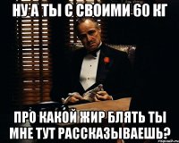 Ну а ты с своими 60 кг Про какой жир блять ты мне тут рассказываешь?