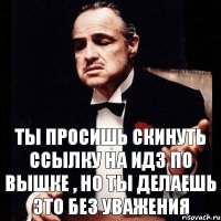 ты просишь скинуть ссылку на идз по вышке , но ты делаешь это без уважения