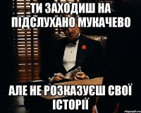 ТИ ЗАХОДИШ НА ПІДСЛУХАНО МУКАЧЕВО АЛЕ НЕ РОЗКАЗУЄШ СВОЇ ІСТОРІЇ