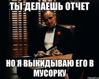 ТЫ ДЕЛАЕШЬ ОТЧЕТ но я выкидываю его в мусорку