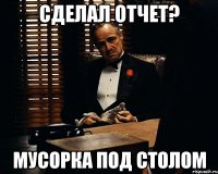 СДЕЛАЛ ОТЧЕТ? МУСОРКА ПОД СТОЛОМ