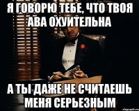 Я говорю тебе, что твоя ава охуительна А ты даже не считаешь меня серьезным