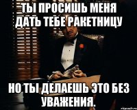 Ты просишь меня дать тебе ракетницу Но ты делаешь это без уважения.