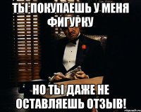 Ты покупаешь у меня фигурку но ты даже не оставляешь отзыв!