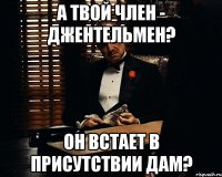 А твой член - джентельмен? Он встает в присутствии дам?