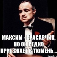 МАКСИМ - КРАСАВЧИК, НО ОН РЕДКО ПРИЕЗЖАЕТ В ТЮМЕНЬ...