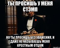 Ты просишь у меня стэмп но ты просишь без уважения, и даже не называешь меня крестным отцом