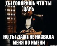 ты говоришь что ты царь но ты даже не назвала меня по имени