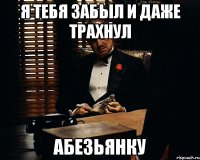 Я тебя забыл и даже трахнул Абезьянку