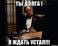 Ты долга ! Я ЖДАТЬ УСТАЛ!!!